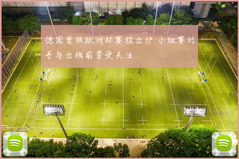 德国晋级欧洲杯赛程出炉 小组赛对手与出线前景受关注
