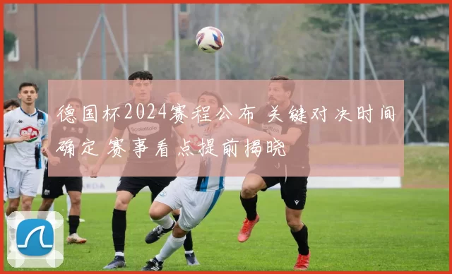 德国杯2024赛程公布 关键对决时间确定 赛事看点提前揭晓