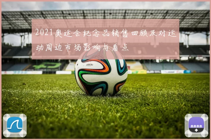 2021奥运会纪念品销售回顾及对运动周边市场影响与看点