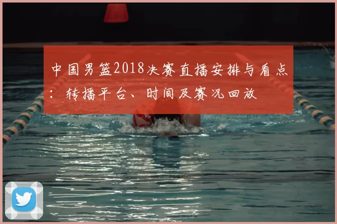中国男篮2018决赛直播安排与看点:转播平台、时间及赛况回放
