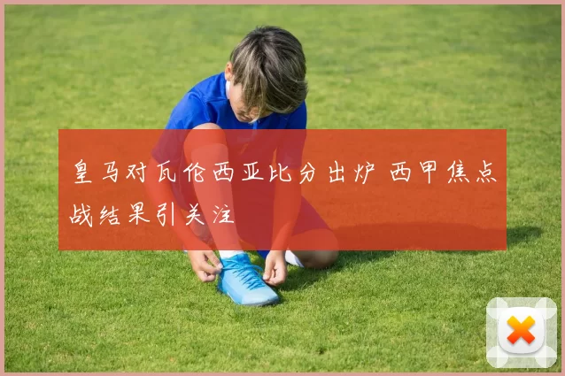 皇马对瓦伦西亚比分出炉 西甲焦点战结果引关注
