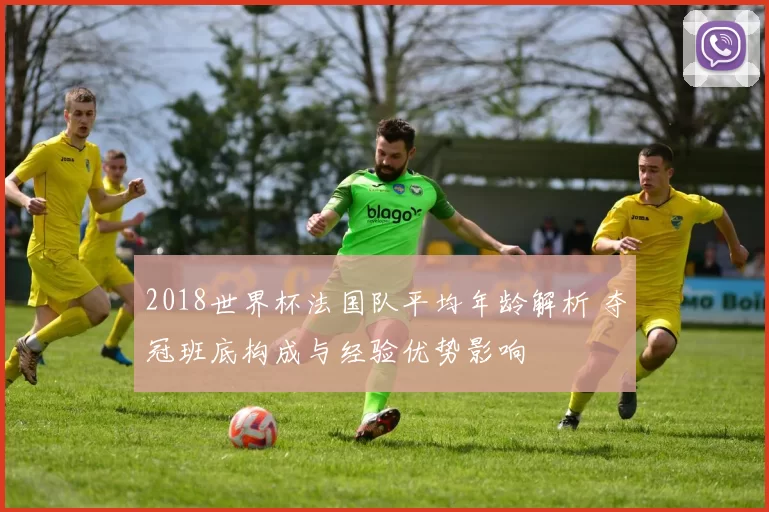 2018世界杯法国队平均年龄解析 夺冠班底构成与经验优势影响