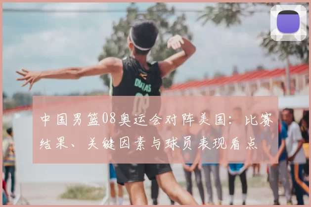 中国男篮08奥运会对阵美国：比赛结果、关键因素与球员表现看点