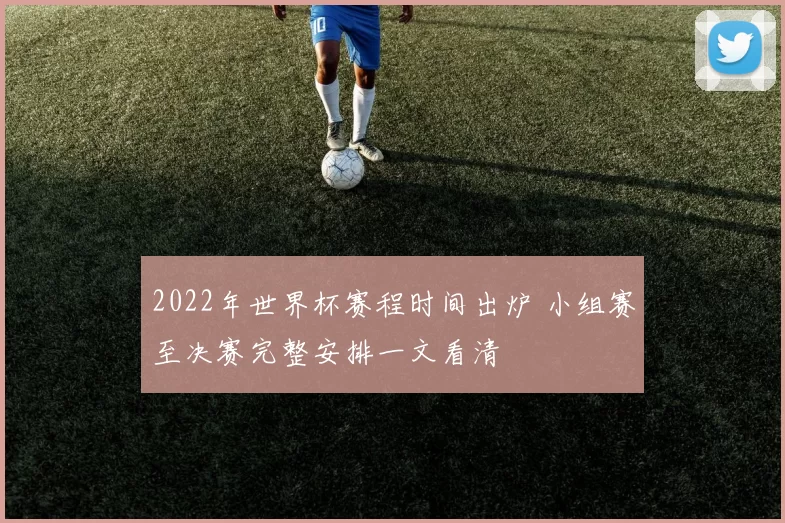 2022年世界杯赛程时间出炉 小组赛至决赛完整安排一文看清