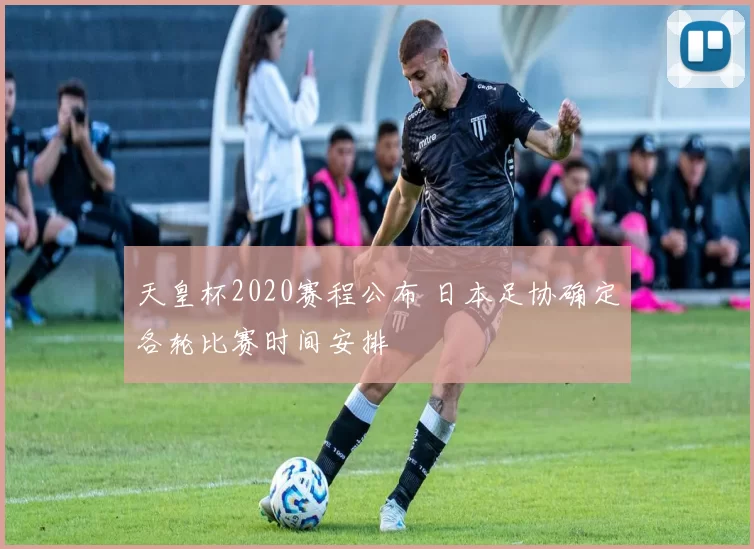 天皇杯2020赛程公布 日本足协确定各轮比赛时间安排