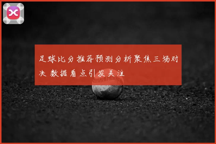 足球比分推荐预测分析聚焦三场对决 数据看点引发关注