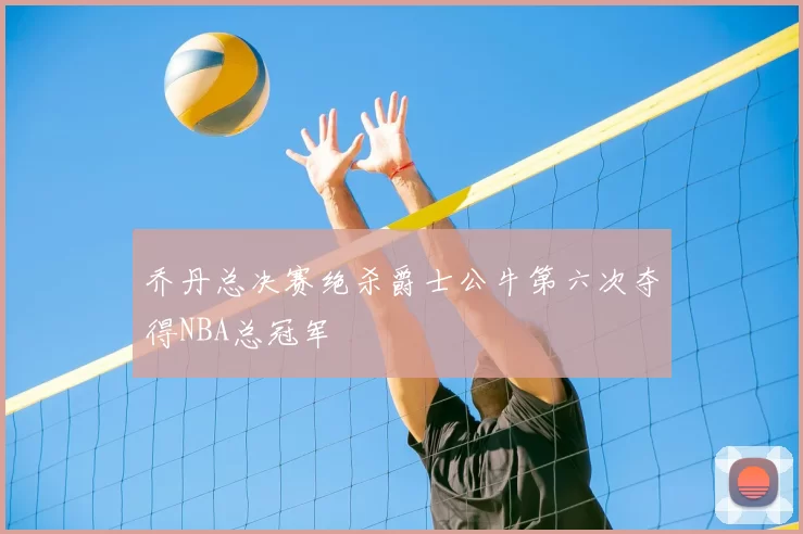 乔丹总决赛绝杀爵士公牛第六次夺得NBA总冠军