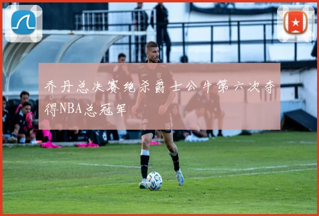 乔丹总决赛绝杀爵士公牛第六次夺得NBA总冠军