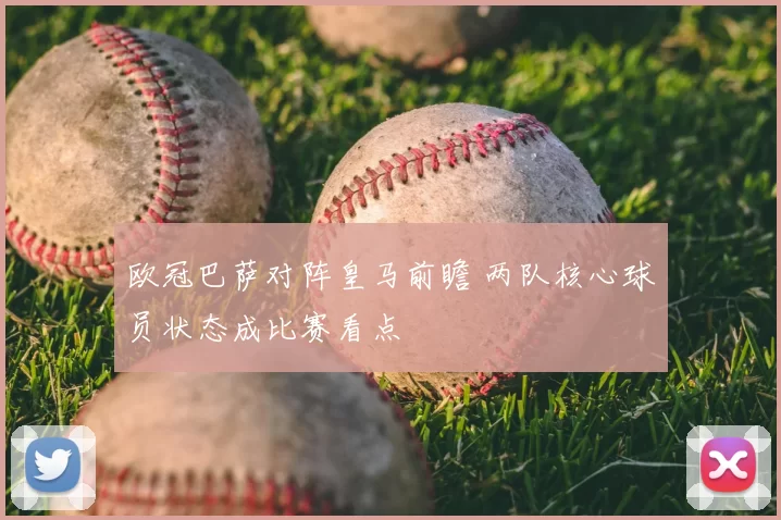 欧冠巴萨对阵皇马前瞻 两队核心球员状态成比赛看点
