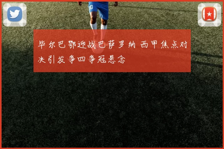 毕尔巴鄂迎战巴萨罗纳 西甲焦点对决引发争四争冠悬念