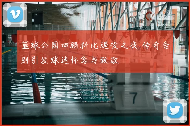篮球公园回顾科比退役之夜 传奇告别引发球迷怀念与致敬