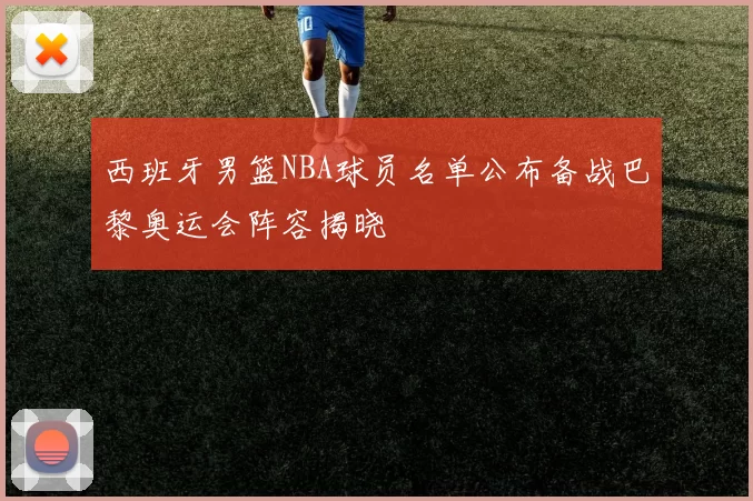 西班牙男篮NBA球员名单公布备战巴黎奥运会阵容揭晓