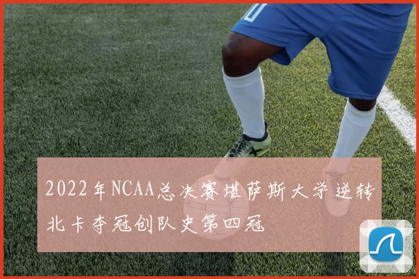 2022年NCAA总决赛堪萨斯大学逆转北卡夺冠创队史第四冠