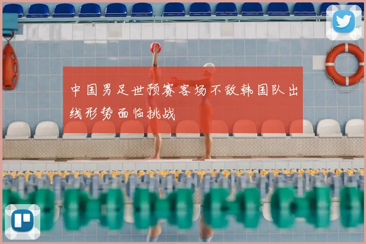 中国男足世预赛客场不敌韩国队出线形势面临挑战