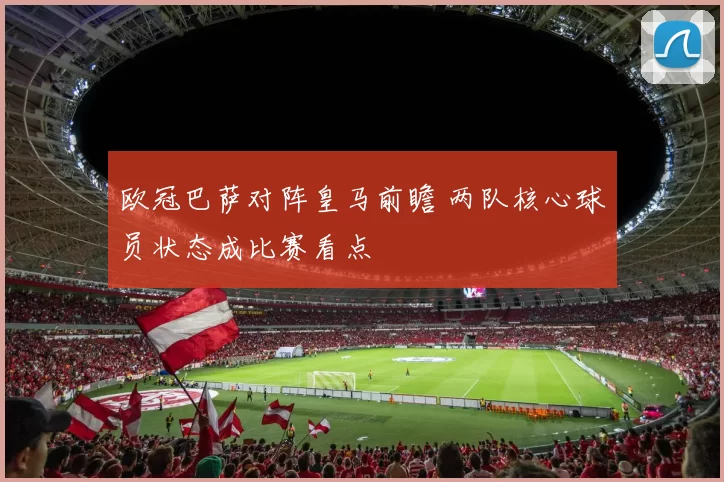 欧冠巴萨对阵皇马前瞻 两队核心球员状态成比赛看点