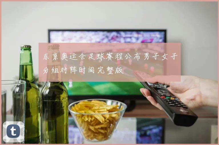 东京奥运会足球赛程公布男子女子分组对阵时间完整版