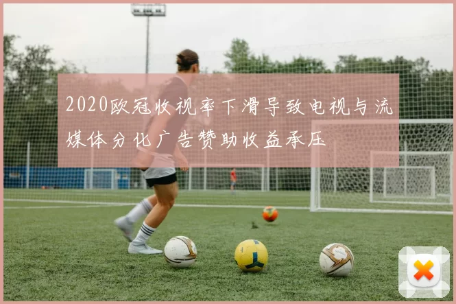 2020欧冠收视率下滑导致电视与流媒体分化广告赞助收益承压
